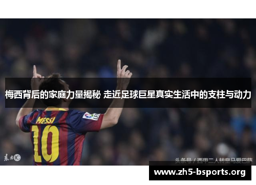 梅西背后的家庭力量揭秘 走近足球巨星真实生活中的支柱与动力