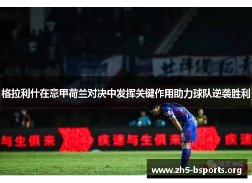 格拉利什在意甲荷兰对决中发挥关键作用助力球队逆袭胜利