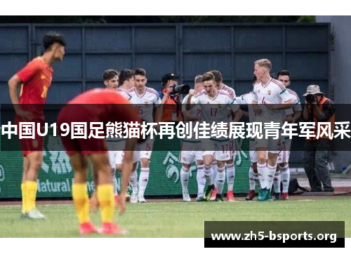 中国U19国足熊猫杯再创佳绩展现青年军风采