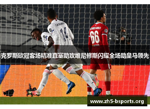 克罗斯欧冠客场精准直塞助攻维尼修斯闪耀全场助皇马领先