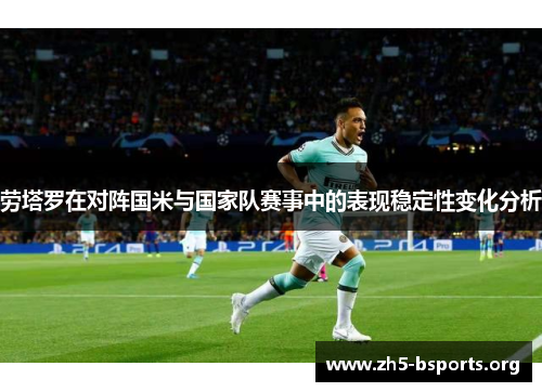 劳塔罗在对阵国米与国家队赛事中的表现稳定性变化分析