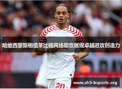 哈维西蒙斯租借莱比锡两场助攻展现卓越进攻创造力 哈维西蒙斯租借莱比锡两场助攻展现卓越进攻创造力