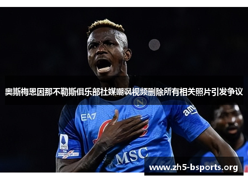 奥斯梅恩因那不勒斯俱乐部社媒嘲讽视频删除所有相关照片引发争议