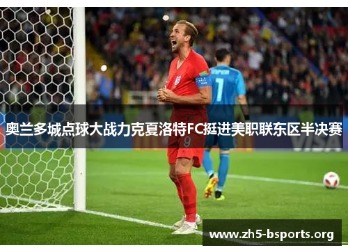 奥兰多城点球大战力克夏洛特FC挺进美职联东区半决赛 奥兰多城点球大战力克夏洛特FC挺进美职联东区半决赛