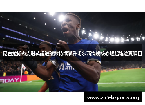 尼古拉斯杰克逊英超进球数持续攀升切尔西锋线核心崛起轨迹受瞩目