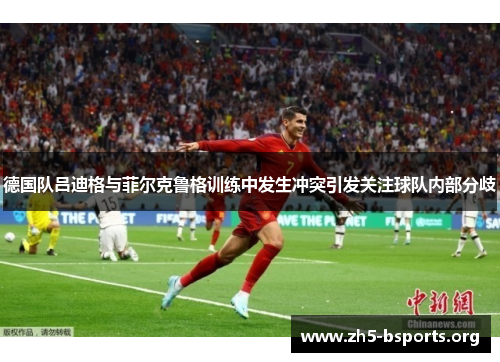 德国队吕迪格与菲尔克鲁格训练中发生冲突引发关注球队内部分歧