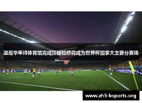 温哥华卑诗体育馆完成顶棚检修将成为世界杯加拿大主要分赛场