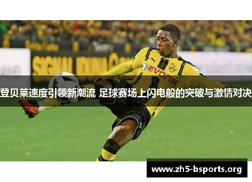 登贝莱速度引领新潮流 足球赛场上闪电般的突破与激情对决