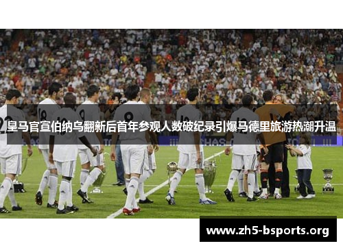 皇马官宣伯纳乌翻新后首年参观人数破纪录引爆马德里旅游热潮升温