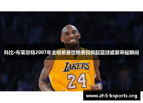 科比·布莱恩特2007年全明星赛惊艳表现掀起篮球盛宴荣耀瞬间