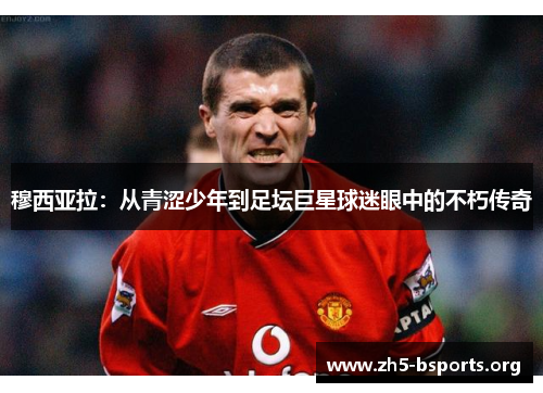穆西亚拉：从青涩少年到足坛巨星球迷眼中的不朽传奇