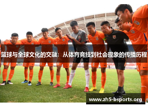 篮球与全球文化的交融:从体育竞技到社会现象的传播历程 篮球与全球文化的交融:从体育竞技到社会现象的传播历程
