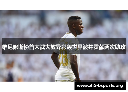 维尼修斯榜首大战大放异彩轰世界波并贡献两次助攻