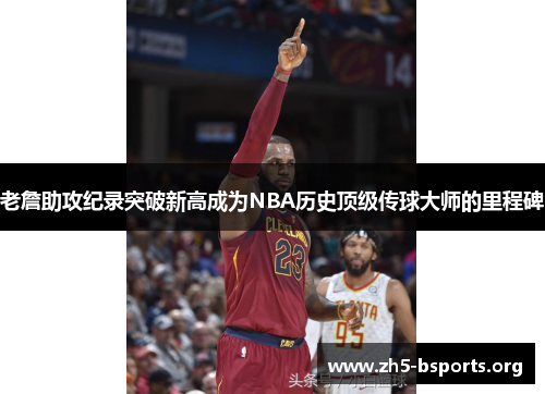 老詹助攻纪录突破新高成为NBA历史顶级传球大师的里程碑