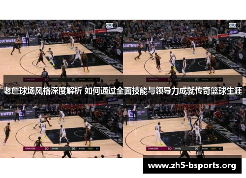老詹球场风格深度解析 如何通过全面技能与领导力成就传奇篮球生涯