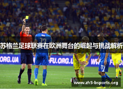 苏格兰足球联赛在欧洲舞台的崛起与挑战解析 苏格兰足球联赛在欧洲舞台的崛起与挑战解析