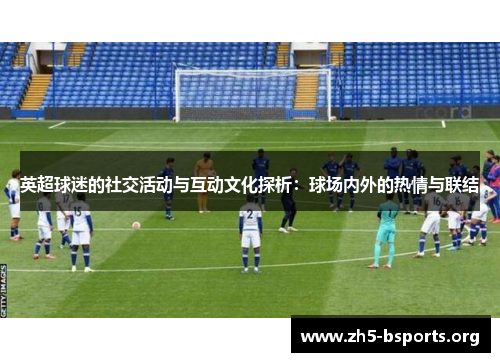 英超球迷的社交活动与互动文化探析:球场内外的热情与联结 英超球迷的社交活动与互动文化探析:球场内外的热情与联结