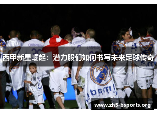 西甲新星崛起：潜力股们如何书写未来足球传奇