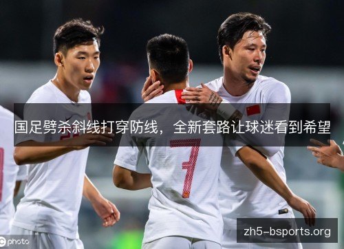 国足劈杀斜线打穿防线，全新套路让球迷看到希望