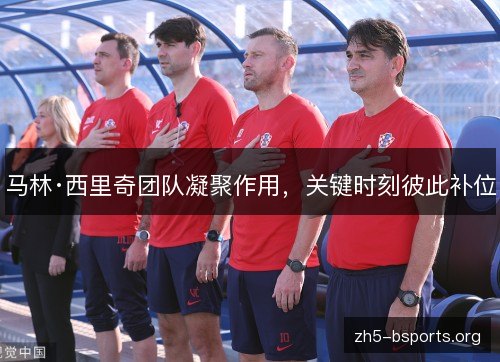 马林·西里奇团队凝聚作用,关键时刻彼此补位 马林·西里奇团队凝聚作用,关键时刻彼此补位