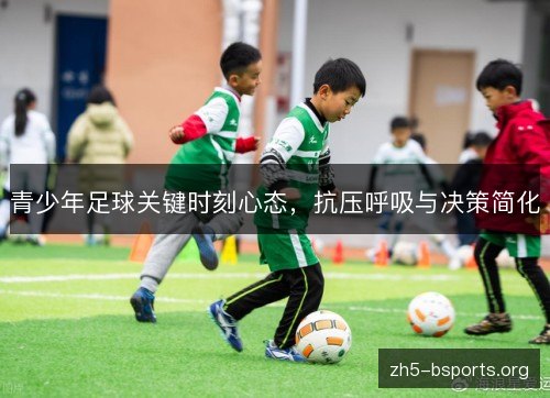 青少年足球关键时刻心态,抗压呼吸与决策简化 青少年足球关键时刻心态,抗压呼吸与决策简化