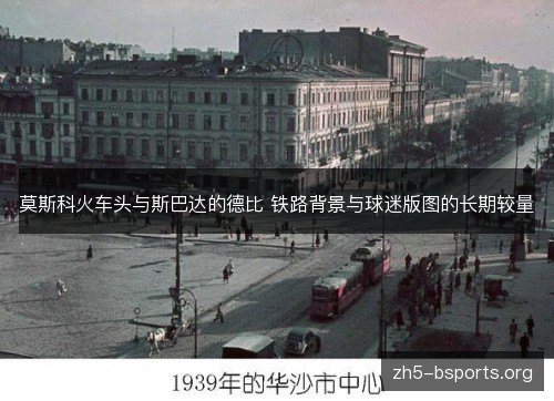 莫斯科火车头与斯巴达的德比 铁路背景与球迷版图的长期较量